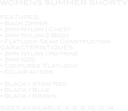 WOMENS SUMMER SHORTY

FEATURES: • Back Zipper • 2mm Nylon 1 Chest • 2mm Nylon 2 Body • Flatlock Seam Construction CARACTÉRISTIQUES: • 2mm Nylon 1 poitrine • 2mm N2S • Coutures "Flatlock" • Éclair au dos  • Black / Atom Red • Black / Blue • Black / Brown  SIZES AVAILABLE: 4, 6, 8, 10, 12, 14